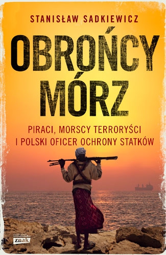 Obrońcy mórz. Piraci, morscy terroryści i polski oficer ochrony statków