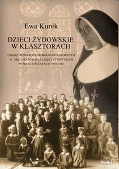 Gdy klasztor znaczył życie. Udział żeńskich zgromadzeń zakonnych w akcji ratowania dzieci żydowskich w Polsce w latach 1939-1945