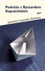 Podróże z Ryszardem Kapuścińskim. Opowieści 13 tłumaczy